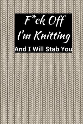 Cover of F*ck Off I'm Knitting And I Will Stab You