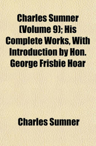 Cover of Charles Sumner (Volume 9); His Complete Works, with Introduction by Hon. George Frisbie Hoar