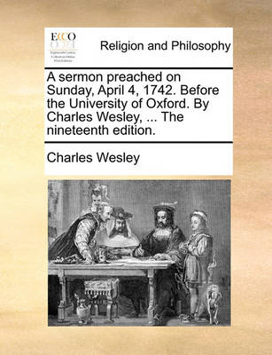 Book cover for A Sermon Preached on Sunday, April 4, 1742. Before the University of Oxford. by Charles Wesley, ... the Nineteenth Edition.