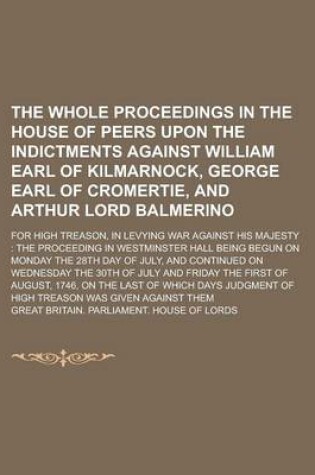 Cover of The Whole Proceedings in the House of Peers Upon the Indictments Against William Earl of Kilmarnock, George Earl of Cromertie, and Arthur Lord Balmerino; For High Treason, in Levying War Against His Majesty