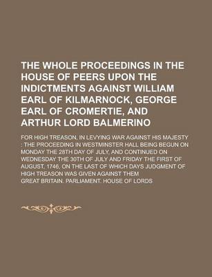 Book cover for The Whole Proceedings in the House of Peers Upon the Indictments Against William Earl of Kilmarnock, George Earl of Cromertie, and Arthur Lord Balmerino; For High Treason, in Levying War Against His Majesty