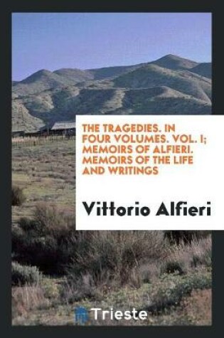 Cover of The Tragedies. in Four Volumes. Vol. I; Memoirs of Alfieri. Memoirs of the Life and Writings