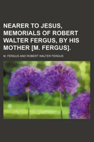 Cover of Nearer to Jesus, Memorials of Robert Walter Fergus, by His Mother [M. Fergus].