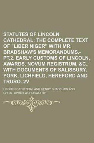 Cover of Statutes of Lincoln Cathedral; The Complete Text of "Liber Niger" with Mr. Bradshaw's Memorandums.-PT.2. Early Customs of Lincoln, Awards, Novum Registrum, &C., with Documents of Salisbury, York, Lichfield, Hereford and Truro. 2v