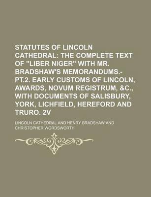 Book cover for Statutes of Lincoln Cathedral; The Complete Text of "Liber Niger" with Mr. Bradshaw's Memorandums.-PT.2. Early Customs of Lincoln, Awards, Novum Registrum, &C., with Documents of Salisbury, York, Lichfield, Hereford and Truro. 2v