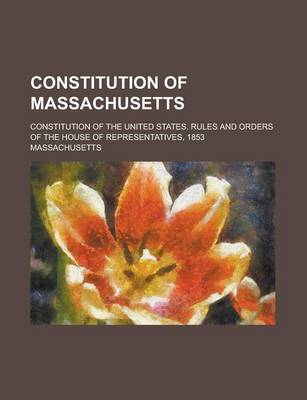 Book cover for Constitution of Massachusetts; Constitution of the United States. Rules and Orders of the House of Representatives, 1853