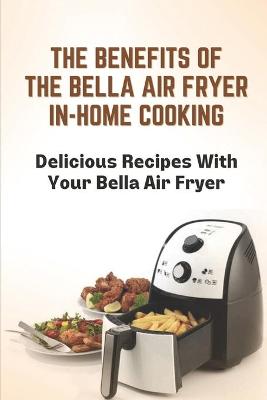 Cover of The Benefits Of The Bella Air Fryer In-Home Cooking