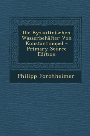 Cover of Die Byzantinischen Wasserbehalter Von Konstantinopel - Primary Source Edition