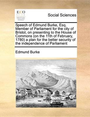 Book cover for Speech of Edmund Burke, Esq. Member of Parliament for the City of Bristol, on Presenting to the House of Commons (on the 11th of February, 1780) a Plan for the Better Security of the Independence of Parliament