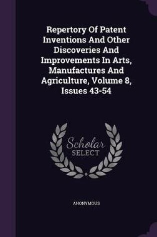 Cover of Repertory of Patent Inventions and Other Discoveries and Improvements in Arts, Manufactures and Agriculture, Volume 8, Issues 43-54