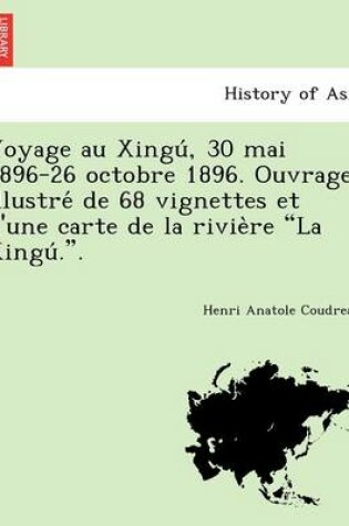 Cover of Voyage Au Xingu, 30 Mai 1896-26 Octobre 1896. Ouvrage Illustre de 68 Vignettes Et D'Une Carte de La Rivie Re "La Xingu .."