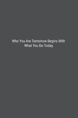 Book cover for Who You Are Tomorrow Begins With What You Do Today.