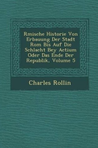 Cover of R Mische Historie Von Erbauung Der Stadt ROM Bis Auf Die Schlacht Bey Actium Oder Das Ende Der Republik, Volume 5