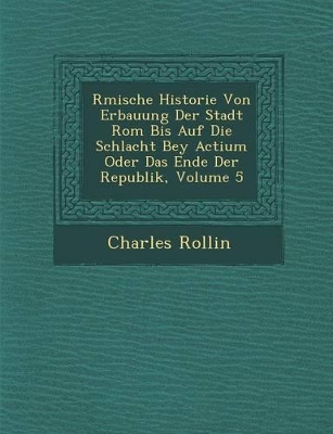 Book cover for R Mische Historie Von Erbauung Der Stadt ROM Bis Auf Die Schlacht Bey Actium Oder Das Ende Der Republik, Volume 5