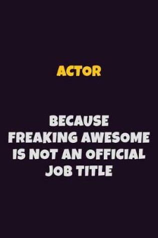 Cover of Actor, Because Freaking Awesome Is Not An Official Job Title