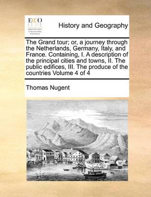 Book cover for The Grand Tour; Or, a Journey Through the Netherlands, Germany, Italy, and France. Containing, I. a Description of the Principal Cities and Towns, II. the Public Edifices, III. the Produce of the Countries Volume 4 of 4