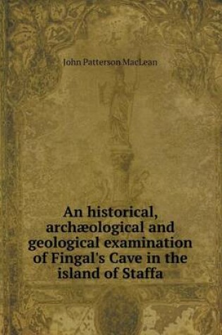 Cover of An historical, archæological and geological examination of Fingal's Cave in the island of Staffa