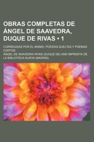 Cover of Obras Completas de Angel de Saavedra, Duque de Rivas (1); Corregidas Por El Mismo. Poesias Sueltas y Poemas Cortos