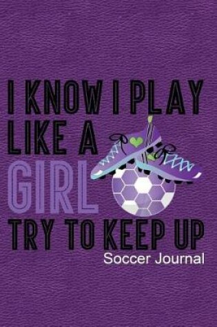 Cover of I Know I Play Like a Girl Try to Keep Up Soccer Journal