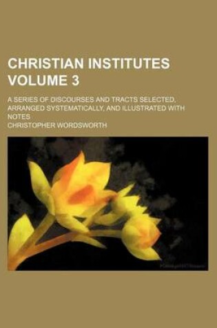 Cover of Christian Institutes Volume 3; A Series of Discourses and Tracts Selected, Arranged Systematically, and Illustrated with Notes