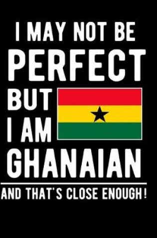 Cover of I May Not Be Perfect But I Am Ghanaian And That's Close Enough!