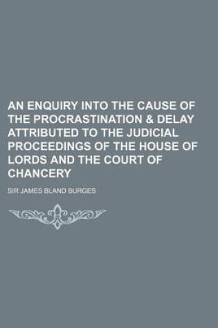 Cover of An Enquiry Into the Cause of the Procrastination & Delay Attributed to the Judicial Proceedings of the House of Lords and the Court of Chancery