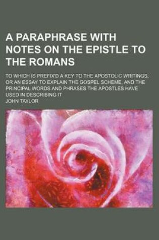 Cover of A Paraphrase with Notes on the Epistle to the Romans; To Which Is Prefix'd a Key to the Apostolic Writings, or an Essay to Explain the Gospel Scheme, and the Principal Words and Phrases the Apostles Have Used in Describing It