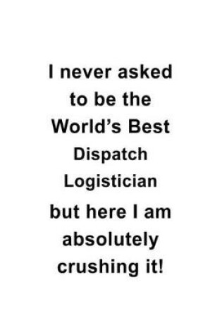 Cover of I Never Asked To Be The World's Best Dispatch Logistician But Here I Am Absolutely Crushing It