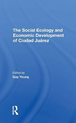 Book cover for The Social Ecology And Economic Development Of Ciudad Juarez