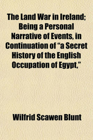 Cover of The Land War in Ireland; Being a Personal Narrative of Events, in Continuation of "A Secret History of the English Occupation of Egypt,"