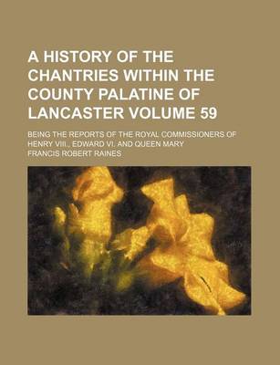 Book cover for A History of the Chantries Within the County Palatine of Lancaster Volume 59; Being the Reports of the Royal Commissioners of Henry VIII., Edward VI. and Queen Mary