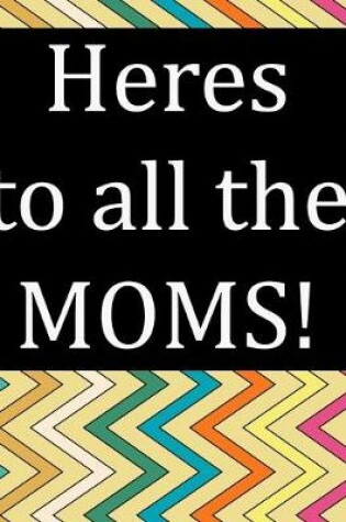 Cover of Heres to all the MOMS