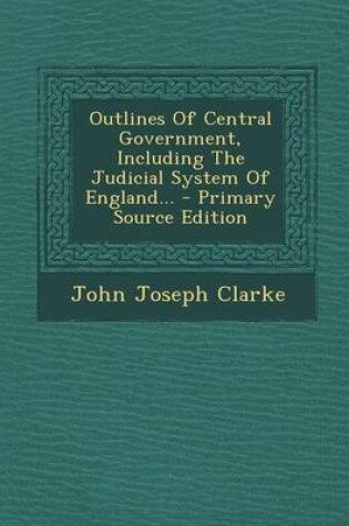 Cover of Outlines of Central Government, Including the Judicial System of England... - Primary Source Edition