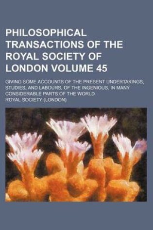 Cover of Philosophical Transactions of the Royal Society of London Volume 45; Giving Some Accounts of the Present Undertakings, Studies, and Labours, of the Ingenious, in Many Considerable Parts of the World