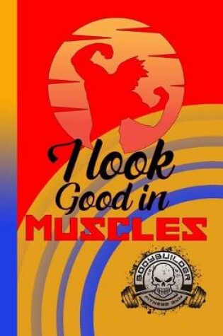 Cover of I Look Good In Muscles Bodybuilder Fitness Gym