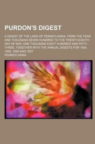 Cover of Purdon's Digest; A Digest of the Laws of Pennsylvania, from the Year One Thousand Seven Hundred to the Twenty-Eighth Day of May, One Thousand Eight Hu