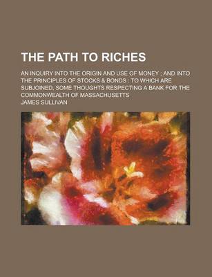 Book cover for The Path to Riches; An Inquiry Into the Origin and Use of Money; And Into the Principles of Stocks & Bonds