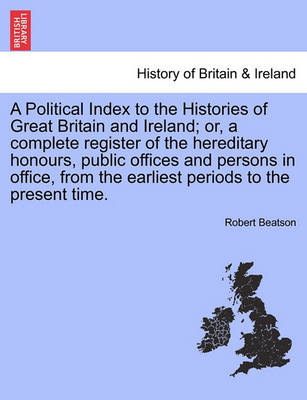 Book cover for A Political Index to the Histories of Great Britain and Ireland; Or, a Complete Register of the Hereditary Honours, Public Offices and Persons in Office, from the Earliest Periods to the Present Time. Vol. I, the Third Edition