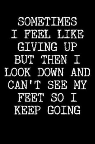 Cover of Sometimes I Feel Like Giving Up But Then I Look Down And Can't See My Feet So I Keep Going