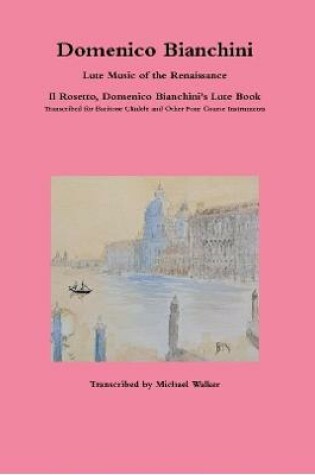 Cover of Domenico Bianchini Lute Music of the Renaissance: Il Rosetto, Domenico Bianchini's Lute Book Transcribed for Baritone Ukulele and Other Four Course Instruments