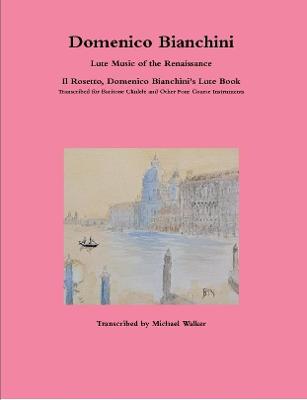 Book cover for Domenico Bianchini Lute Music of the Renaissance: Il Rosetto, Domenico Bianchini's Lute Book Transcribed for Baritone Ukulele and Other Four Course Instruments
