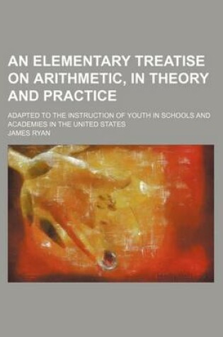 Cover of An Elementary Treatise on Arithmetic, in Theory and Practice; Adapted to the Instruction of Youth in Schools and Academies in the United States