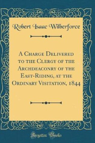 Cover of A Charge Delivered to the Clergy of the Archdeaconry of the East-Riding, at the Ordinary Visitation, 1844 (Classic Reprint)