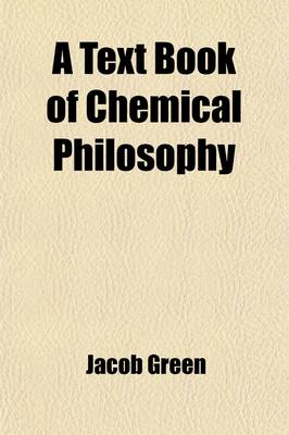 Book cover for A Text Book of Chemical Philosophy; On the Basis of Dr. Turner's Elements of Chemistry, in Which the Principal Discoveries and Doctrines of the Science Are Arranged in a New Systematic Order