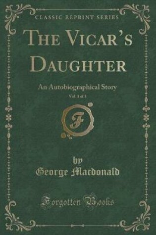 Cover of The Vicars Daughter, Vol. 3 of 3: An Autobiographical Story (Classic Reprint)