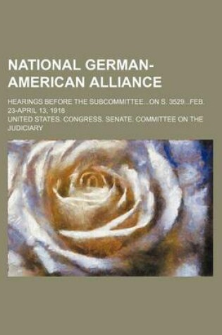 Cover of National German-American Alliance; Hearings Before the Subcommitteeon S. 3529feb. 23-April 13, 1918