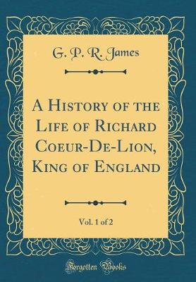 Book cover for A History of the Life of Richard Coeur-De-Lion, King of England, Vol. 1 of 2 (Classic Reprint)