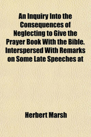 Cover of An Inquiry Into the Consequences of Neglecting to Give the Prayer Book with the Bible. Interspersed with Remarks on Some Late Speeches at