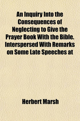 Book cover for An Inquiry Into the Consequences of Neglecting to Give the Prayer Book with the Bible. Interspersed with Remarks on Some Late Speeches at