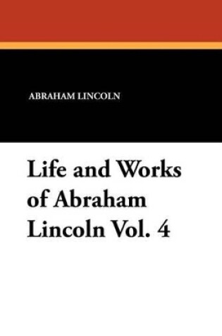 Cover of Life and Works of Abraham Lincoln Vol. 4